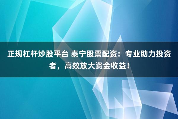 正规杠杆炒股平台 泰宁股票配资：专业助力投资者，高效放大资金收益！