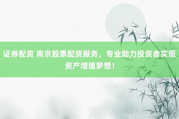 证券配资 南京股票配资服务，专业助力投资者实现资产增值梦想！