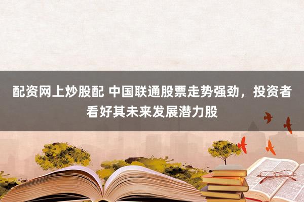 配资网上炒股配 中国联通股票走势强劲，投资者看好其未来发展潜力股