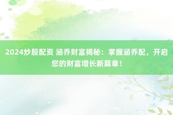 2024炒股配资 涵乔财富揭秘：掌握涵乔配，开启您的财富增长新篇章！