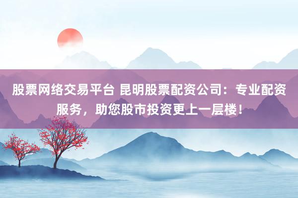 股票网络交易平台 昆明股票配资公司：专业配资服务，助您股市投资更上一层楼！