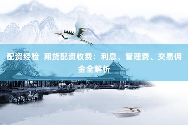 配资经验  期货配资收费：利息、管理费、交易佣金全解析
