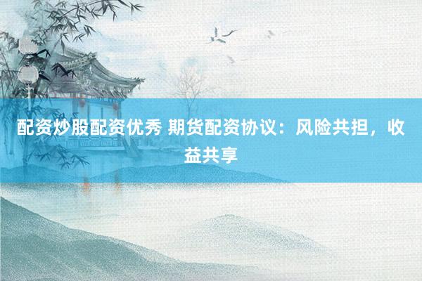 配资炒股配资优秀 期货配资协议：风险共担，收益共享