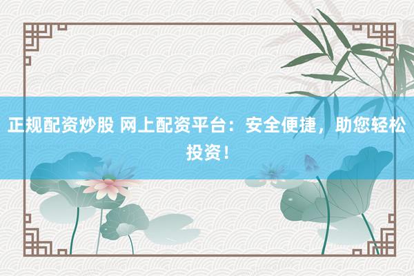 正规配资炒股 网上配资平台：安全便捷，助您轻松投资！