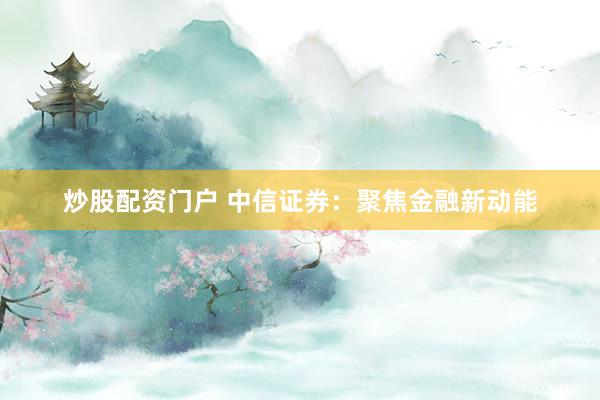 炒股配资门户 中信证券：聚焦金融新动能