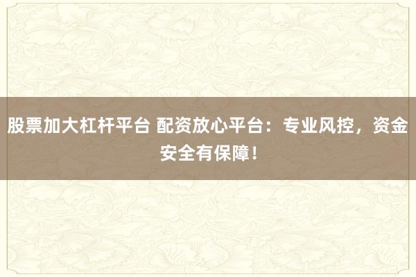 股票加大杠杆平台 配资放心平台：专业风控，资金安全有保障！