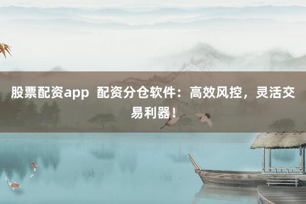 股票配资app  配资分仓软件：高效风控，灵活交易利器！