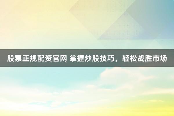 股票正规配资官网 掌握炒股技巧，轻松战胜市场