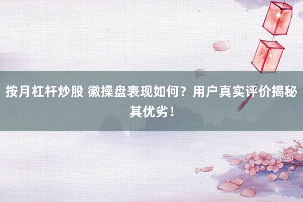 按月杠杆炒股 徽操盘表现如何？用户真实评价揭秘其优劣！