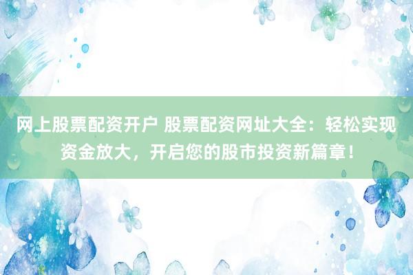 网上股票配资开户 股票配资网址大全：轻松实现资金放大，开启您的股市投资新篇章！