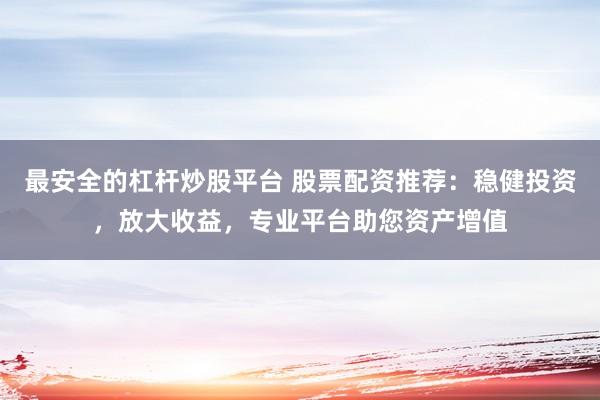 最安全的杠杆炒股平台 股票配资推荐：稳健投资，放大收益，专业平台助您资产增值