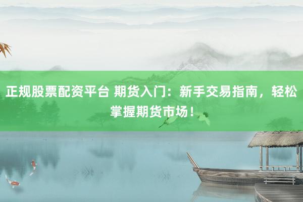 正规股票配资平台 期货入门：新手交易指南，轻松掌握期货市场！