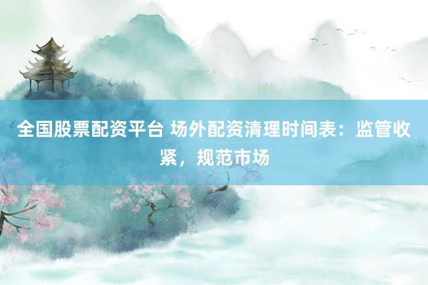 全国股票配资平台 场外配资清理时间表：监管收紧，规范市场