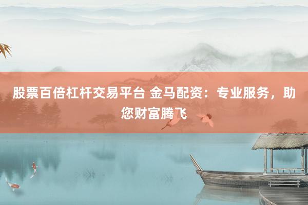 股票百倍杠杆交易平台 金马配资：专业服务，助您财富腾飞