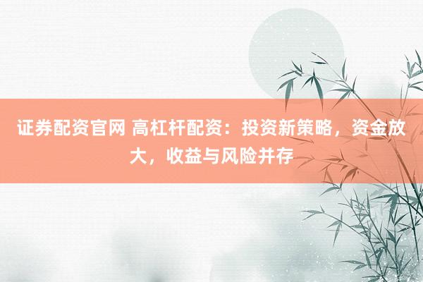 证券配资官网 高杠杆配资：投资新策略，资金放大，收益与风险并存