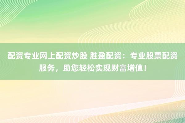 配资专业网上配资炒股 胜盈配资：专业股票配资服务，助您轻松实现财富增值！