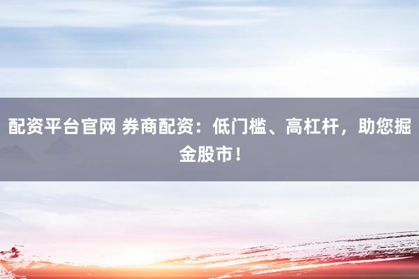 配资平台官网 券商配资：低门槛、高杠杆，助您掘金股市！